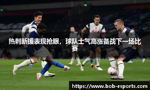 热刺新援表现抢眼，球队士气高涨备战下一场比赛