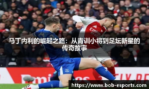 马丁内利的崛起之路：从青训小将到足坛新星的传奇故事